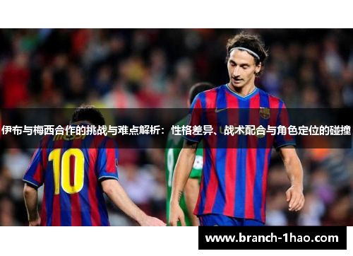 伊布与梅西合作的挑战与难点解析：性格差异、战术配合与角色定位的碰撞