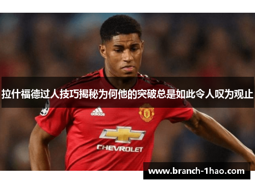 拉什福德过人技巧揭秘为何他的突破总是如此令人叹为观止