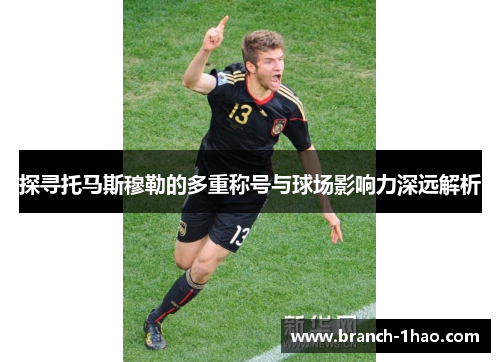 探寻托马斯穆勒的多重称号与球场影响力深远解析