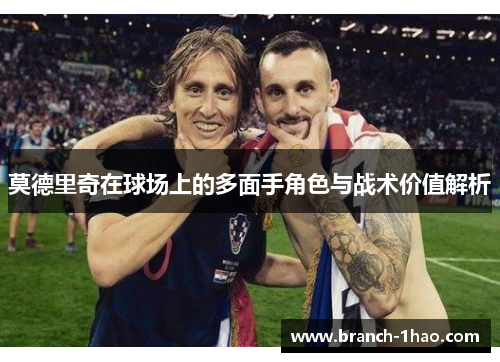 莫德里奇在球场上的多面手角色与战术价值解析 莫德里奇在球场上的多面手角色与战术价值解析