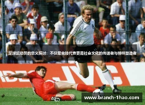 足球运动员的意义探讨：不仅是竞技代表更是社会文化的传递者与榜样塑造者