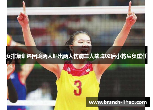 女排集训遇困境两人退出两人伤病三人缺阵02后小将肩负重任 女排集训遇困境两人退出两人伤病三人缺阵02后小将肩负重任