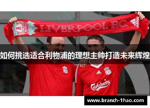 如何挑选适合利物浦的理想主帅打造未来辉煌 如何挑选适合利物浦的理想主帅打造未来辉煌