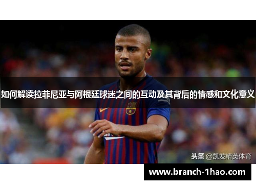 如何解读拉菲尼亚与阿根廷球迷之间的互动及其背后的情感和文化意义 如何解读拉菲尼亚与阿根廷球迷之间的互动及其背后的情感和文化意义