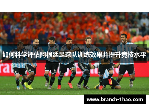 如何科学评估阿根廷足球队训练效果并提升竞技水平 如何科学评估阿根廷足球队训练效果并提升竞技水平