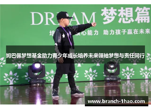 姆巴佩梦想基金助力青少年成长培养未来领袖梦想与责任同行 姆巴佩梦想基金助力青少年成长培养未来领袖梦想与责任同行