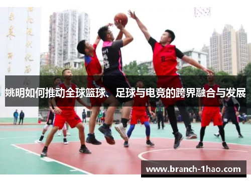 姚明如何推动全球篮球、足球与电竞的跨界融合与发展