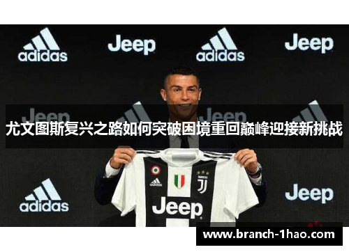 尤文图斯复兴之路如何突破困境重回巅峰迎接新挑战 尤文图斯复兴之路如何突破困境重回巅峰迎接新挑战