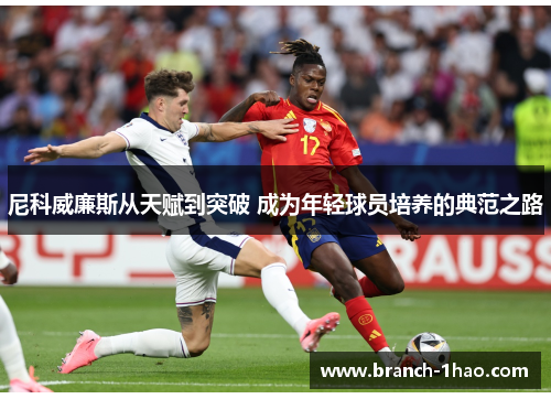 尼科威廉斯从天赋到突破 成为年轻球员培养的典范之路 尼科威廉斯从天赋到突破 成为年轻球员培养的典范之路