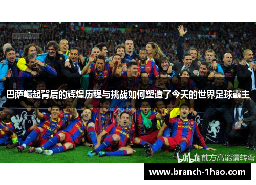 巴萨崛起背后的辉煌历程与挑战如何塑造了今天的世界足球霸主 巴萨崛起背后的辉煌历程与挑战如何塑造了今天的世界足球霸主