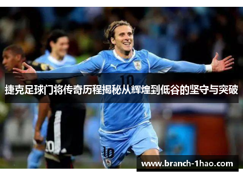 捷克足球门将传奇历程揭秘从辉煌到低谷的坚守与突破