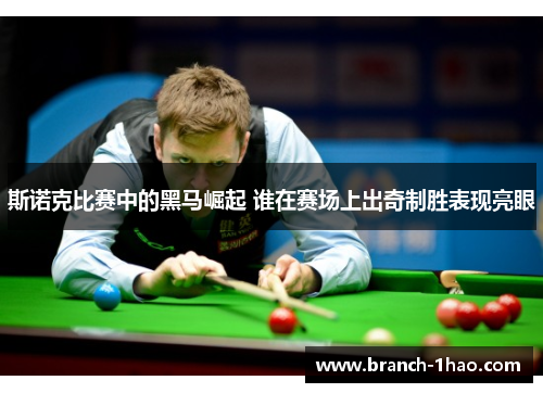 斯诺克比赛中的黑马崛起 谁在赛场上出奇制胜表现亮眼 斯诺克比赛中的黑马崛起 谁在赛场上出奇制胜表现亮眼