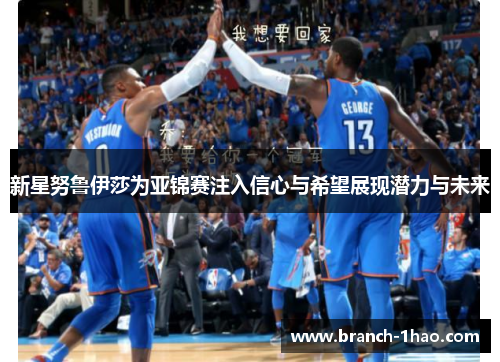 新星努鲁伊莎为亚锦赛注入信心与希望展现潜力与未来