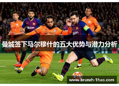 曼城签下马尔穆什的五大优势与潜力分析