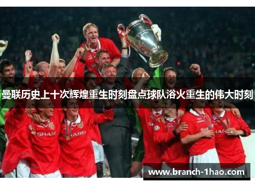 曼联历史上十次辉煌重生时刻盘点球队浴火重生的伟大时刻 曼联历史上十次辉煌重生时刻盘点球队浴火重生的伟大时刻