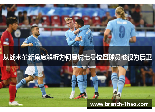 从战术革新角度解析为何曼城七号位置球员被视为后卫 从战术革新角度解析为何曼城七号位置球员被视为后卫