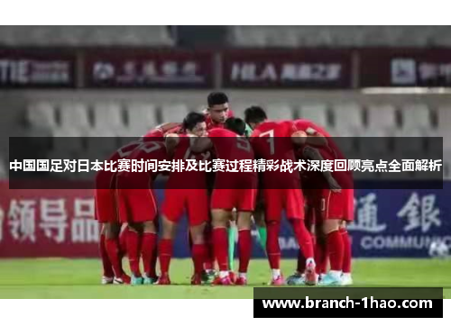 中国国足对日本比赛时间安排及比赛过程精彩战术深度回顾亮点全面解析 中国国足对日本比赛时间安排及比赛过程精彩战术深度回顾亮点全面解析