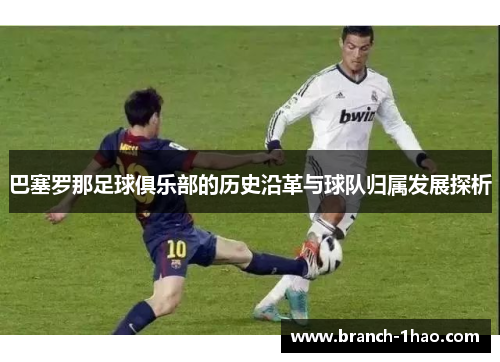 巴塞罗那足球俱乐部的历史沿革与球队归属发展探析 巴塞罗那足球俱乐部的历史沿革与球队归属发展探析