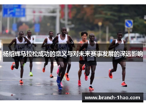 杨绍辉马拉松成功的意义与对未来赛事发展的深远影响
