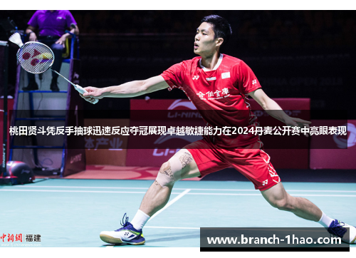 桃田贤斗凭反手抽球迅速反应夺冠展现卓越敏捷能力在2024丹麦公开赛中亮眼表现