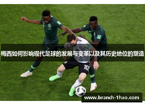 梅西如何影响现代足球的发展与变革以及其历史地位的塑造 梅西如何影响现代足球的发展与变革以及其历史地位的塑造