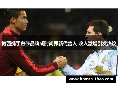 梅西携手奢侈品牌成时尚界新代言人 收入激增引发热议 梅西携手奢侈品牌成时尚界新代言人 收入激增引发热议