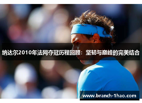 纳达尔2010年法网夺冠历程回顾:坚韧与巅峰的完美结合 纳达尔2010年法网夺冠历程回顾:坚韧与巅峰的完美结合