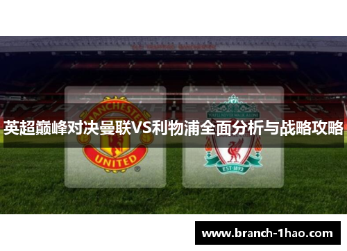 英超巅峰对决曼联VS利物浦全面分析与战略攻略 英超巅峰对决曼联VS利物浦全面分析与战略攻略