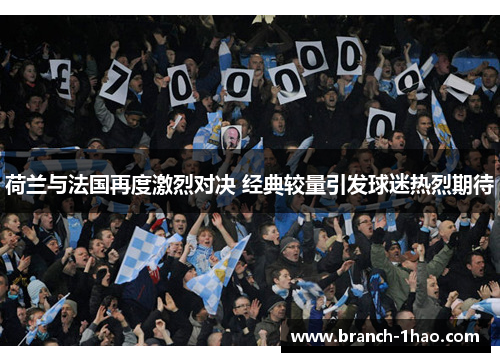 荷兰与法国再度激烈对决 经典较量引发球迷热烈期待 荷兰与法国再度激烈对决 经典较量引发球迷热烈期待