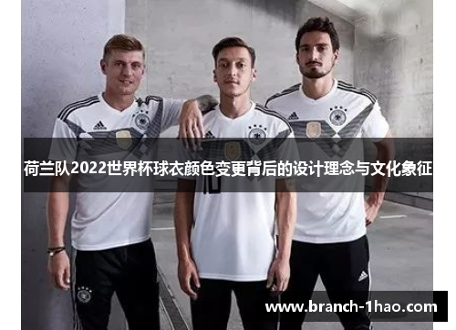荷兰队2022世界杯球衣颜色变更背后的设计理念与文化象征 荷兰队2022世界杯球衣颜色变更背后的设计理念与文化象征