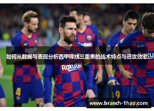 如何从数据与表现分析西甲锋线三重奏的战术特点与进攻效率 如何从数据与表现分析西甲锋线三重奏的战术特点与进攻效率