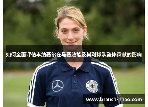 如何全面评估本纳赛尔在马赛效能及其对球队整体贡献的影响 如何全面评估本纳赛尔在马赛效能及其对球队整体贡献的影响