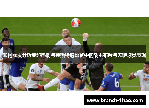 如何深度分析英超热刺与莱斯特城比赛中的战术布置与关键球员表现