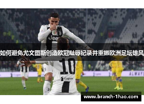 如何避免尤文图斯创造欧冠耻辱纪录并重振欧洲足坛雄风