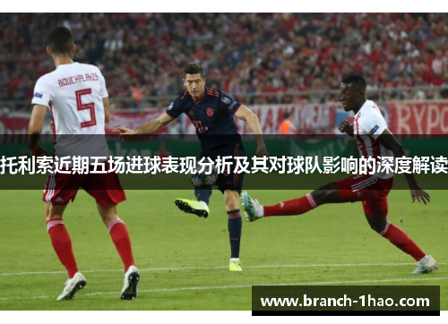 托利索近期五场进球表现分析及其对球队影响的深度解读 托利索近期五场进球表现分析及其对球队影响的深度解读