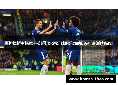 斯坦福桥主场属于英超切尔西足球俱乐部的历史与影响力探究