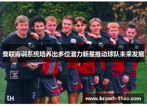 曼联青训系统培养出多位潜力新星推动球队未来发展
