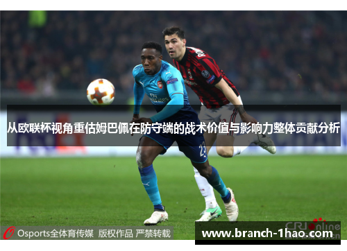 从欧联杯视角重估姆巴佩在防守端的战术价值与影响力整体贡献分析 从欧联杯视角重估姆巴佩在防守端的战术价值与影响力整体贡献分析