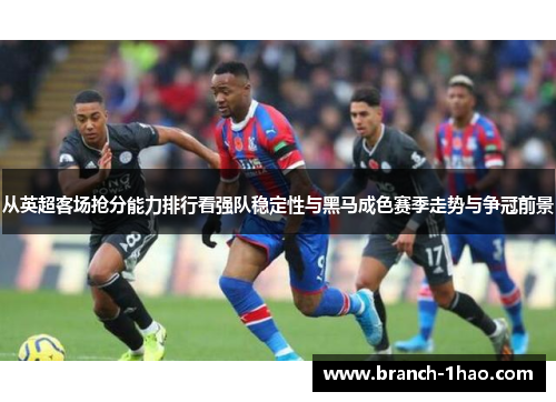 从英超客场抢分能力排行看强队稳定性与黑马成色赛季走势与争冠前景