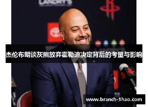 杰伦布朗谈灰熊放弃霍勒迪决定背后的考量与影响 杰伦布朗谈灰熊放弃霍勒迪决定背后的考量与影响