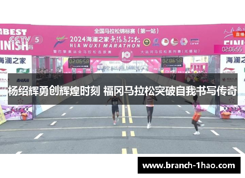 杨绍辉勇创辉煌时刻 福冈马拉松突破自我书写传奇 杨绍辉勇创辉煌时刻 福冈马拉松突破自我书写传奇