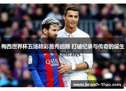 梅西世界杯五场精彩首秀回顾 打破纪录与传奇的诞生 梅西世界杯五场精彩首秀回顾 打破纪录与传奇的诞生