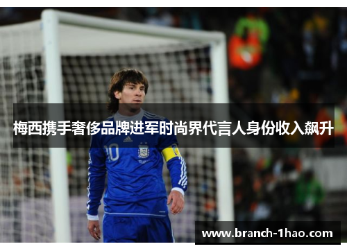 梅西携手奢侈品牌进军时尚界代言人身份收入飙升 梅西携手奢侈品牌进军时尚界代言人身份收入飙升