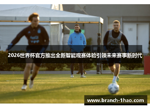 2026世界杯官方推出全新智能观赛体验引领未来赛事新时代