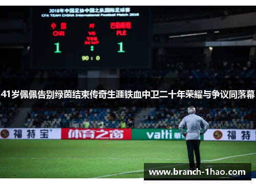 41岁佩佩告别绿茵结束传奇生涯铁血中卫二十年荣耀与争议同落幕