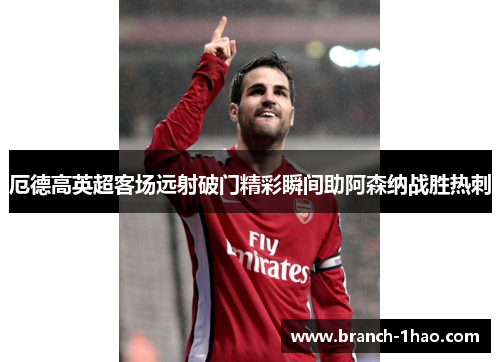 厄德高英超客场远射破门精彩瞬间助阿森纳战胜热刺