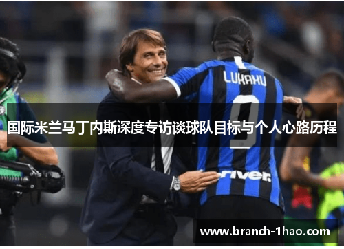 国际米兰马丁内斯深度专访谈球队目标与个人心路历程