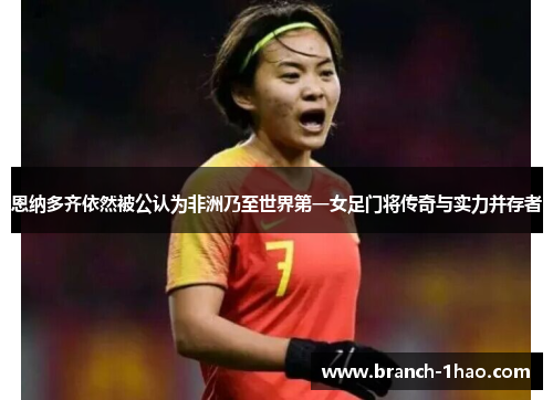 恩纳多齐依然被公认为非洲乃至世界第一女足门将传奇与实力并存者