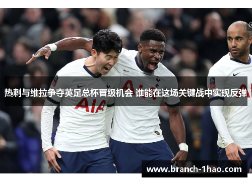 热刺与维拉争夺英足总杯晋级机会 谁能在这场关键战中实现反弹