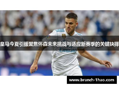 皇马今夏引援聚焦怀森未来挑战与适应新赛季的关键抉择
